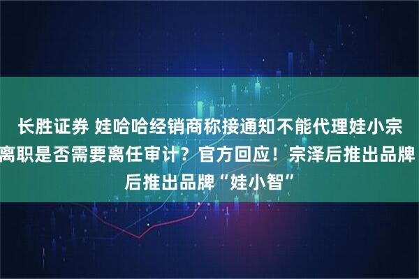 长胜证券 娃哈哈经销商称接通知不能代理娃小宗！宗馥莉离职是否需要离任审计？官方回应！宗泽后推出品牌“娃小智”