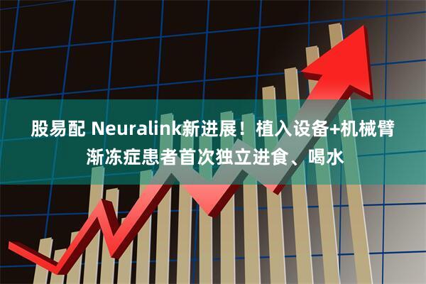 股易配 Neuralink新进展！植入设备+机械臂 渐冻症患者首次独立进食、喝水
