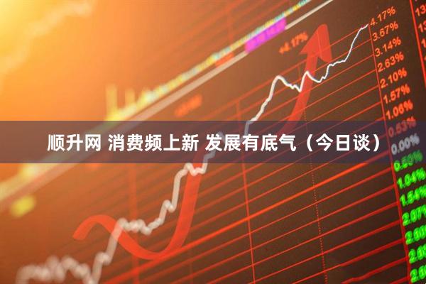 顺升网 消费频上新 发展有底气（今日谈）
