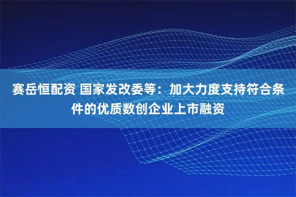赛岳恒配资 国家发改委等：加大力度支持符合条件的优质数创企业上市融资