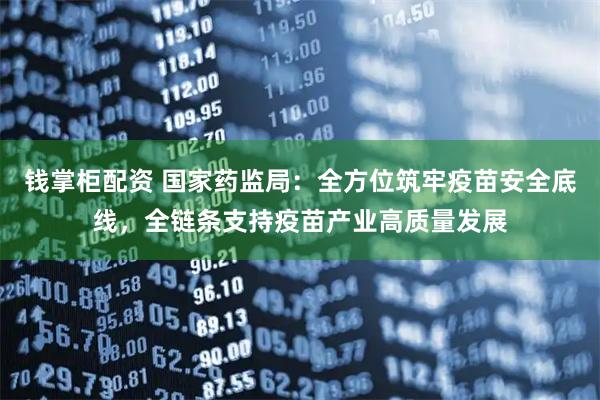 钱掌柜配资 国家药监局：全方位筑牢疫苗安全底线，全链条支持疫苗产业高质量发展