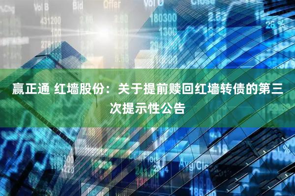 赢正通 红墙股份：关于提前赎回红墙转债的第三次提示性公告