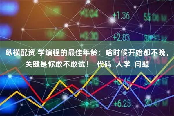 纵横配资 学编程的最佳年龄：啥时候开始都不晚，关键是你敢不敢试！_代码_人学_问题