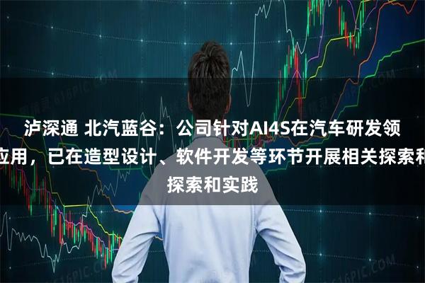 泸深通 北汽蓝谷：公司针对AI4S在汽车研发领域的应用，已在造型设计、软件开发等环节开展相关探索和实践