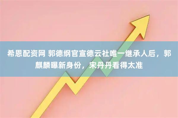 希恩配资网 郭德纲官宣德云社唯一继承人后，郭麒麟曝新身份，宋丹丹看得太准