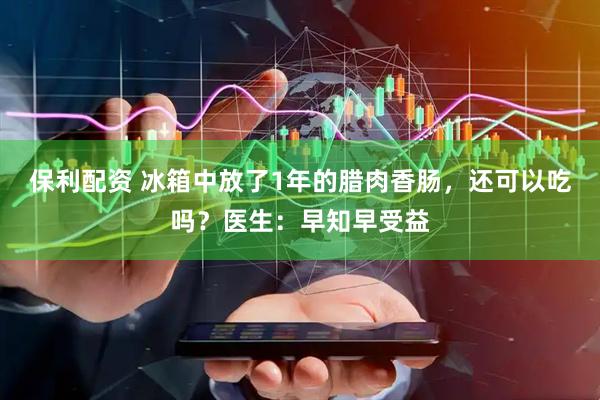保利配资 冰箱中放了1年的腊肉香肠，还可以吃吗？医生：早知早受益