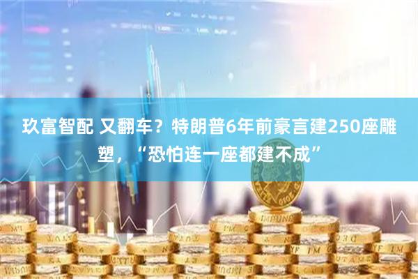玖富智配 又翻车？特朗普6年前豪言建250座雕塑，“恐怕连一座都建不成”