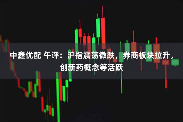 中鑫优配 午评：沪指震荡微跌，券商板块拉升，创新药概念等活跃