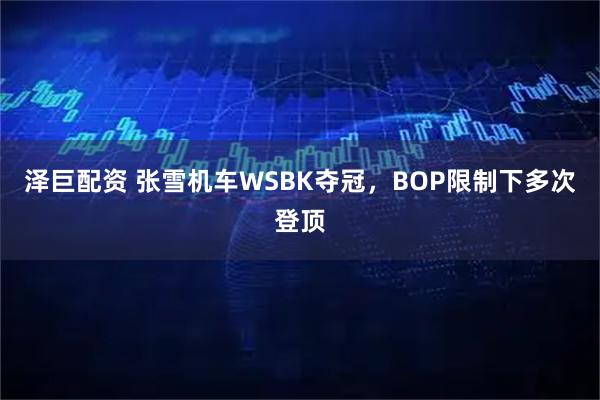泽巨配资 张雪机车WSBK夺冠，BOP限制下多次登顶