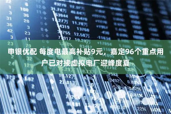 申银优配 每度电最高补贴9元，嘉定96个重点用户已对接虚拟电厂迎峰度夏