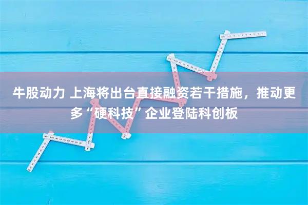 牛股动力 上海将出台直接融资若干措施，推动更多“硬科技”企业登陆科创板