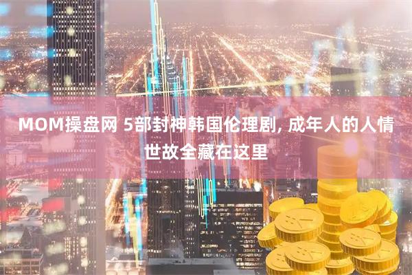 MOM操盘网 5部封神韩国伦理剧, 成年人的人情世故全藏在这里
