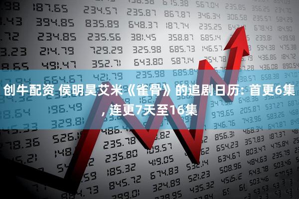 创牛配资 侯明昊艾米《雀骨》的追剧日历: 首更6集, 连更7天至16集