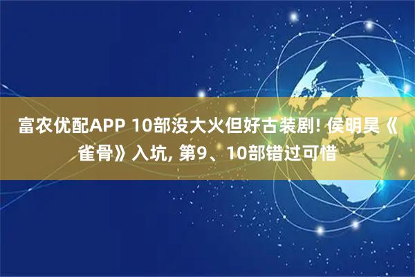 富农优配APP 10部没大火但好古装剧! 侯明昊《雀骨》入坑, 第9、10部错过可惜