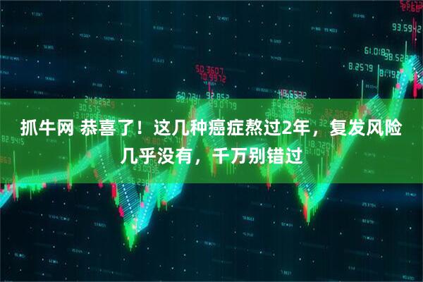 抓牛网 恭喜了！这几种癌症熬过2年，复发风险几乎没有，千万别错过