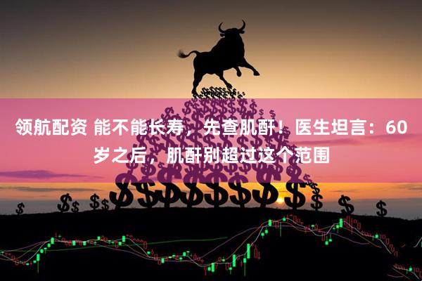 领航配资 能不能长寿，先查肌酐！医生坦言：60岁之后，肌酐别超过这个范围