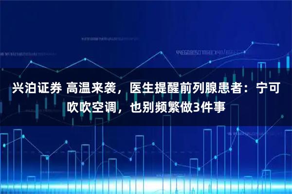 兴泊证券 高温来袭，医生提醒前列腺患者：宁可吹吹空调，也别频繁做3件事