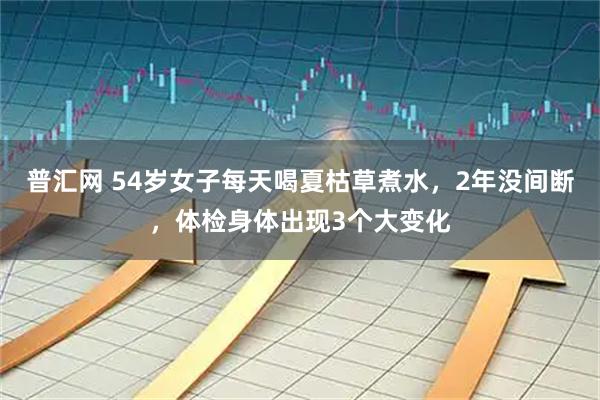普汇网 54岁女子每天喝夏枯草煮水，2年没间断，体检身体出现3个大变化