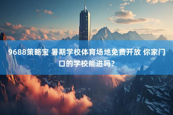 9688策略宝 暑期学校体育场地免费开放 你家门口的学校能进吗？